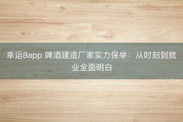 幸运8app 啤酒建造厂家实力保举：从时刻到就业全面明白