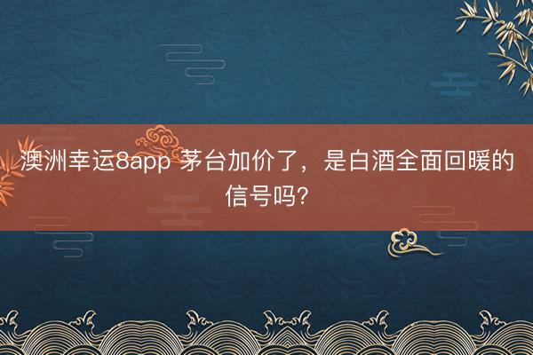 澳洲幸运8app 茅台加价了，是白酒全面回暖的信号吗？