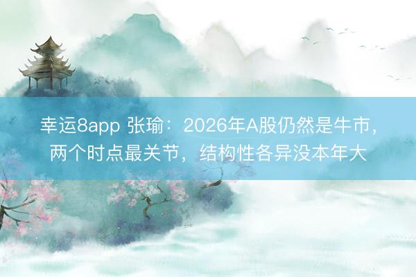 幸运8app 张瑜：2026年A股仍然是牛市，两个时点最关节，结构性各异没本年大