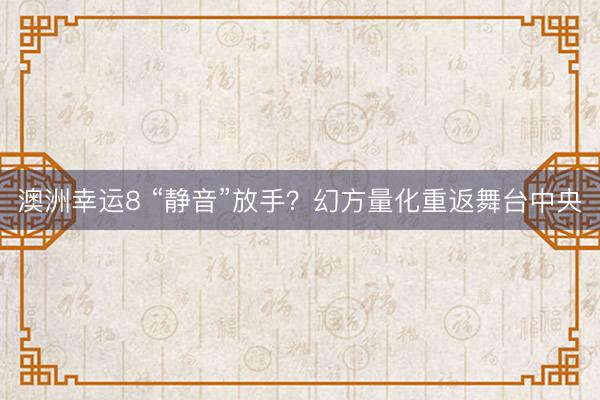 澳洲幸运8 “静音”放手？幻方量化重返舞台中央