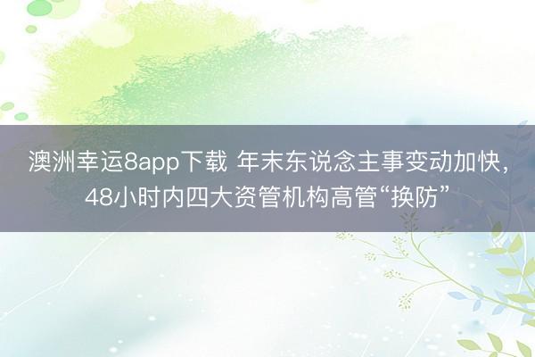 澳洲幸运8app下载 年末东说念主事变动加快，48小时内四大资管机构高管“换防”