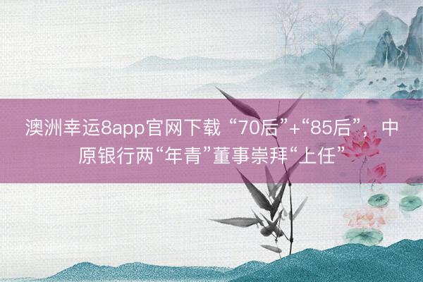 澳洲幸运8app官网下载 “70后”+“85后”,中原银行两“年青”董事崇拜“上任”