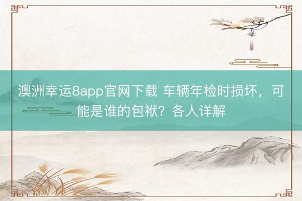 澳洲幸运8app官网下载 车辆年检时损坏，可能是谁的包袱？各人详解