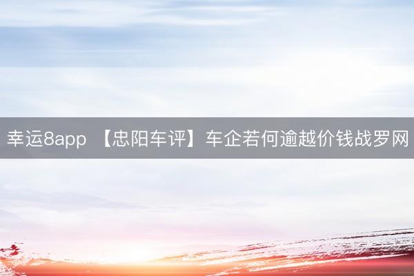 幸运8app 【忠阳车评】车企若何逾越价钱战罗网