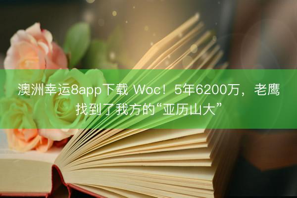 澳洲幸运8app下载 Woc!5年6200万,老鹰找到了我方的“亚历山大”