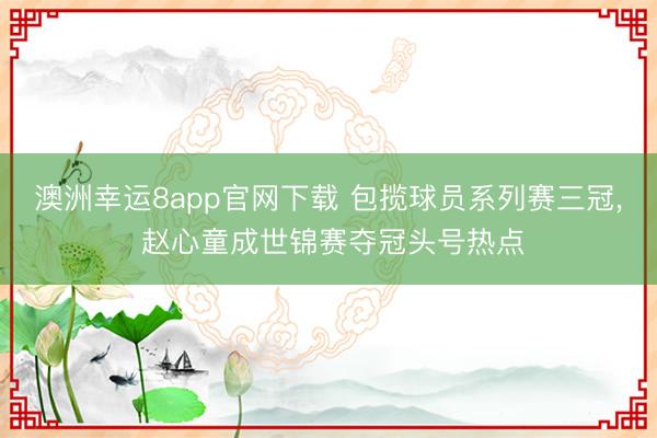 澳洲幸运8app官网下载 包揽球员系列赛三冠, 赵心童成世锦赛夺冠头号热点