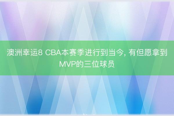 澳洲幸运8 CBA本赛季进行到当今， 有但愿拿到MVP的三位球员