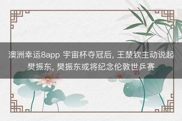 澳洲幸运8app 宇宙杯夺冠后， 王楚钦主动说起樊振东， 樊振东或将纪念伦敦世乒赛
