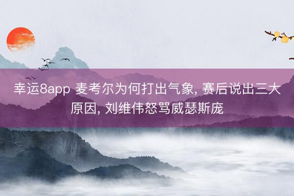 幸运8app 麦考尔为何打出气象， 赛后说出三大原因， 刘维伟怒骂威瑟斯庞
