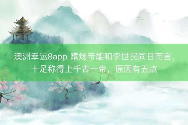澳洲幸运8app 隋炀帝能和李世民同日而言,十足称得上千古一帝,原因有五点