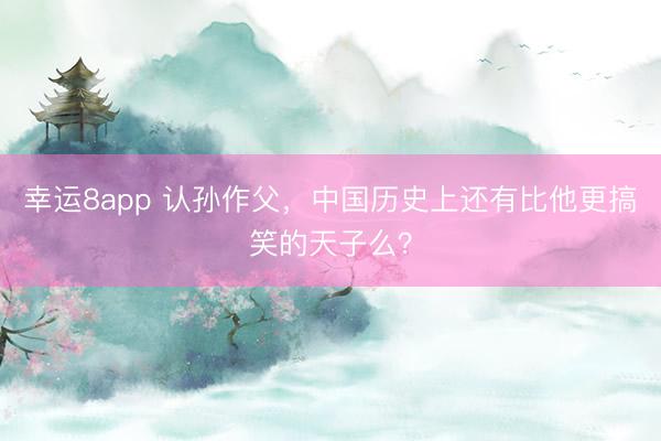 幸运8app 认孙作父，中国历史上还有比他更搞笑的天子么？