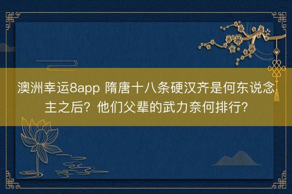 澳洲幸运8app 隋唐十八条硬汉齐是何东说念主之后？他们父辈的武力奈何排行？