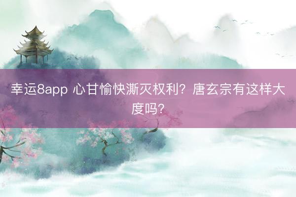 幸运8app 心甘愉快澌灭权利?唐玄宗有这样大度吗?