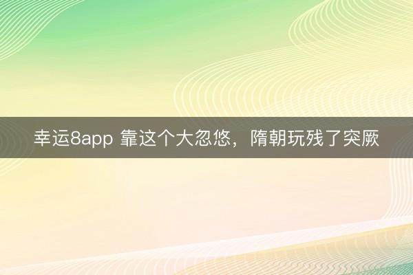 幸运8app 靠这个大忽悠,隋朝玩残了突厥