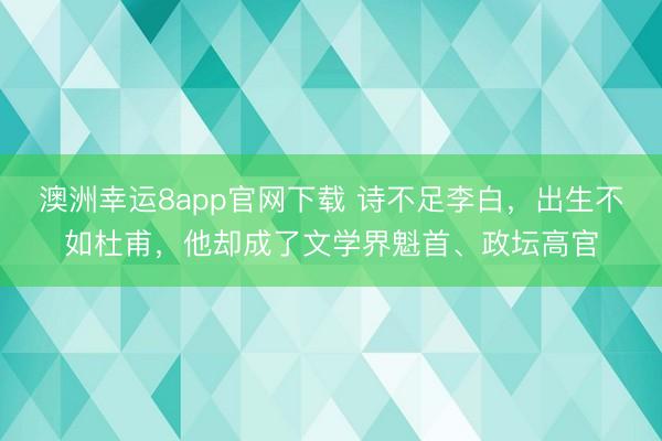 澳洲幸运8app官网下载 诗不足李白，出生不如杜甫，他却成了文学界魁首、政坛高官