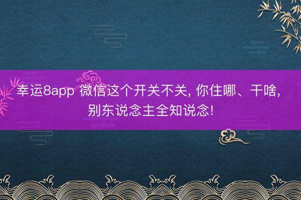 幸运8app 微信这个开关不关, 你住哪、干啥, 别东说念主全知说念!