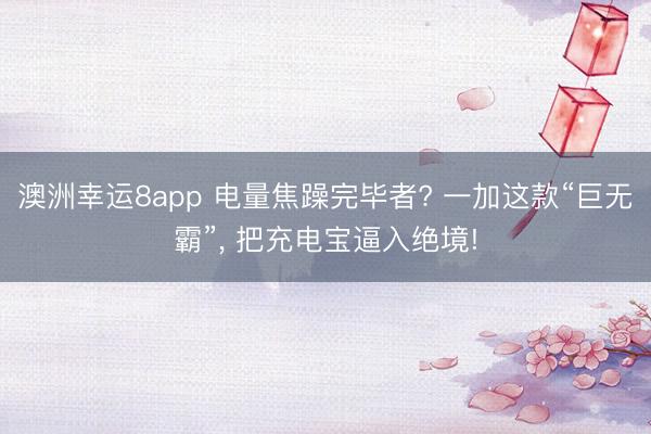 澳洲幸运8app 电量焦躁完毕者? 一加这款“巨无霸”， 把充电宝逼入绝境!