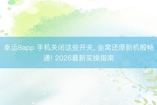 幸运8app 手机关闭这些开关， 坐窝还原新机般畅通! 2026最新实操指南