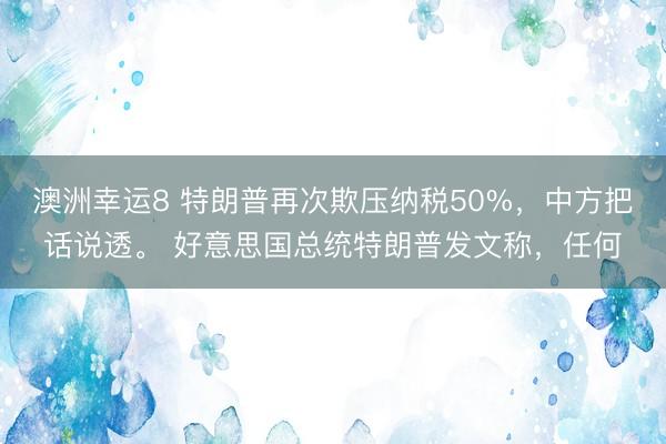 澳洲幸运8 特朗普再次欺压纳税50%,中方把话说透。 好意思国总统特朗普发文称,任何