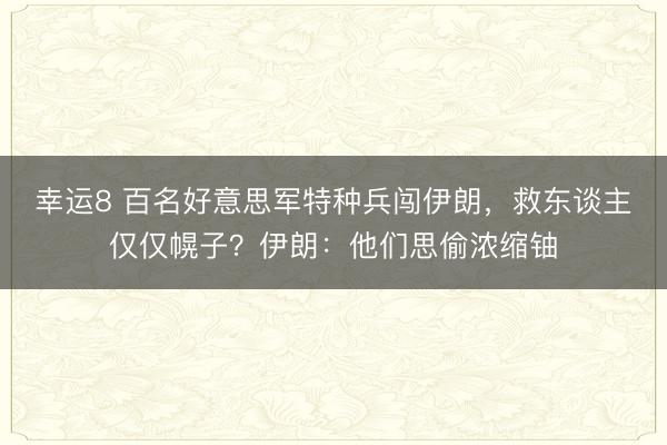 幸运8 百名好意思军特种兵闯伊朗，救东谈主仅仅幌子？伊朗：他们思偷浓缩铀