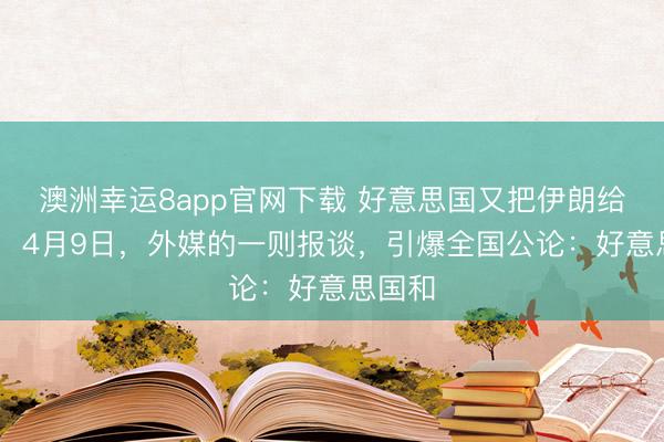 澳洲幸运8app官网下载 好意思国又把伊朗给骗了！ 4月9日，外媒的一则报谈，引爆全国公论：好意思国和