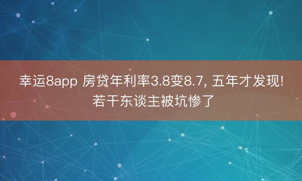 幸运8app 房贷年利率3.8变8.7， 五年才发现! 若干东谈主被坑惨了