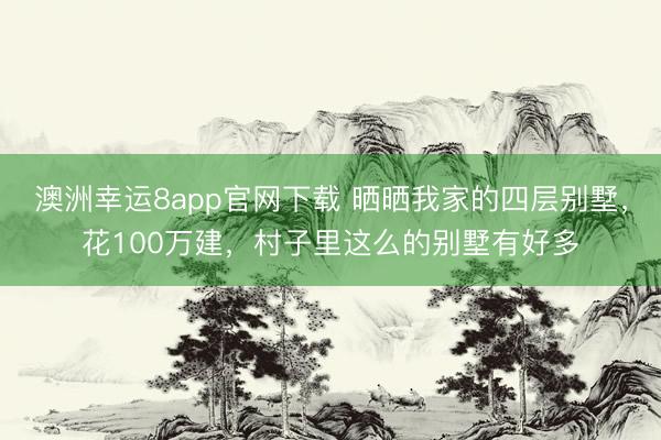 澳洲幸运8app官网下载 晒晒我家的四层别墅，花100万建，村子里这么的别墅有好多