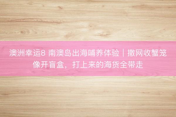 澳洲幸运8 南澳岛出海哺养体验｜撒网收蟹笼像开盲盒，打上来的海货全带走