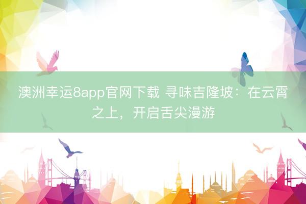 澳洲幸运8app官网下载 寻味吉隆坡：在云霄之上，开启舌尖漫游