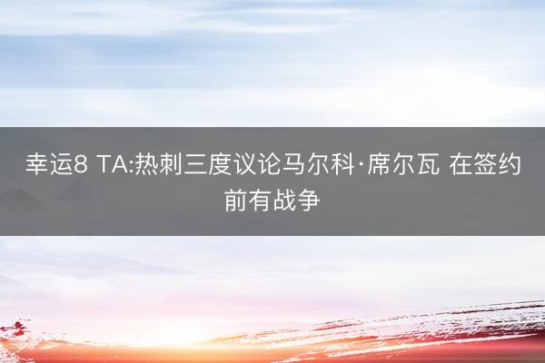 幸运8 TA:热刺三度议论马尔科·席尔瓦 在签约前有战争