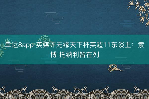 幸运8app 英媒评无缘天下杯英超11东谈主：索博 托纳利皆在列