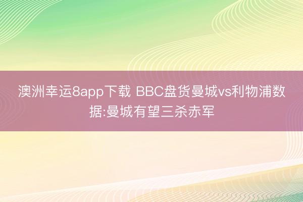 澳洲幸运8app下载 BBC盘货曼城vs利物浦数据:曼城有望三杀赤军