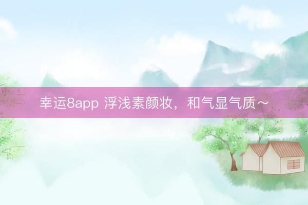 幸运8app 浮浅素颜妆,和气显气质~