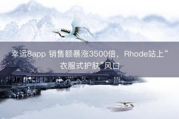 幸运8app 销售额暴涨3500倍，Rhode站上“衣服式护肤”风口