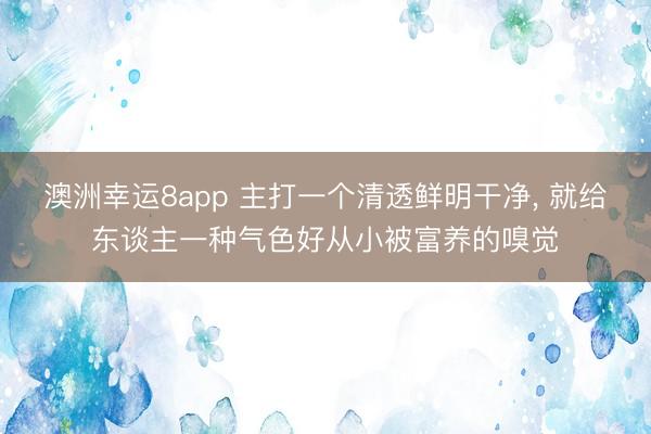 澳洲幸运8app 主打一个清透鲜明干净， 就给东谈主一种气色好从小被富养的嗅觉