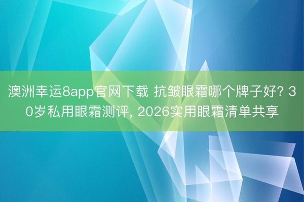 澳洲幸运8app官网下载 抗皱眼霜哪个牌子好? 30岁私用眼霜测评, 2026实用眼霜清单共享