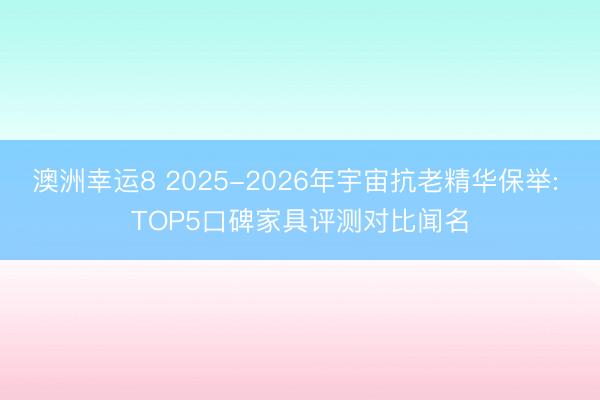 澳洲幸运8 2025-2026年宇宙抗老精华保举: TOP5口碑家具评测对比闻名