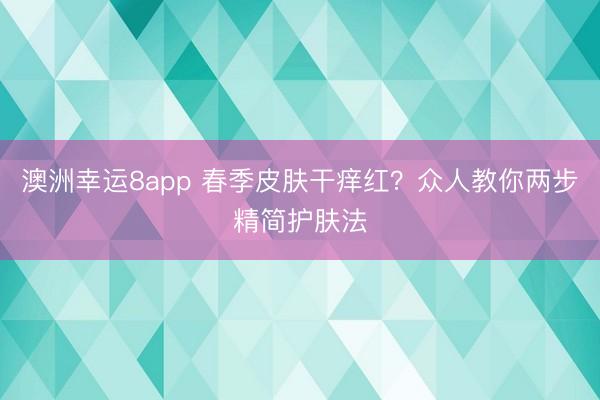 澳洲幸运8app 春季皮肤干痒红？众人教你两步精简护肤法