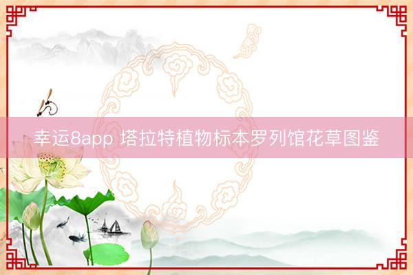 幸运8app 塔拉特植物标本罗列馆花草图鉴