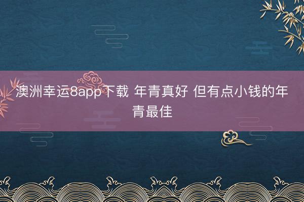 澳洲幸运8app下载 年青真好 但有点小钱的年青最佳
