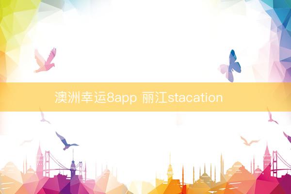 澳洲幸运8app 丽江stacation⛱️