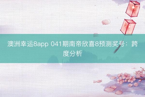 澳洲幸运8app 041期南帝欣喜8预测奖号：跨度分析