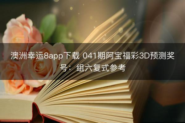 澳洲幸运8app下载 041期阿宝福彩3D预测奖号：组六复式参考