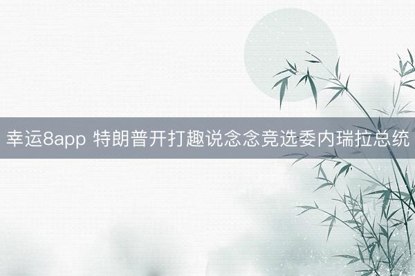 幸运8app 特朗普开打趣说念念竞选委内瑞拉总统