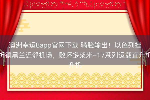 澳洲幸运8app官网下载 骑脸输出！以色列挫折德黑兰近邻机场，败坏多架米-17系列运载直升机