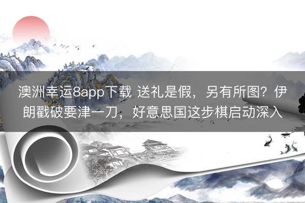 澳洲幸运8app下载 送礼是假，另有所图？伊朗戳破要津一刀，好意思国这步棋启动深入