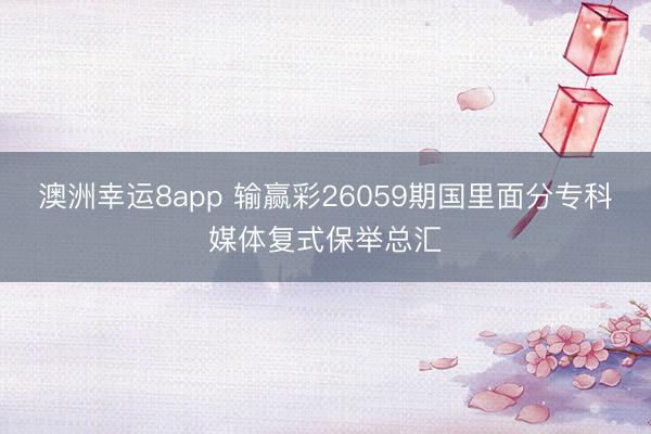 澳洲幸运8app 输赢彩26059期国里面分专科媒体复式保举总汇