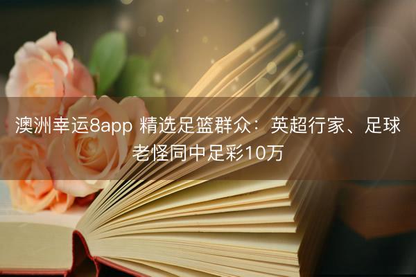 澳洲幸运8app 精选足篮群众：英超行家、足球老怪同中足彩10万