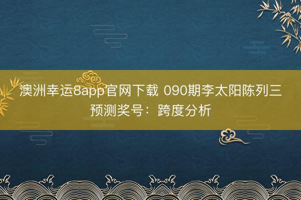 澳洲幸运8app官网下载 090期李太阳陈列三预测奖号：跨度分析