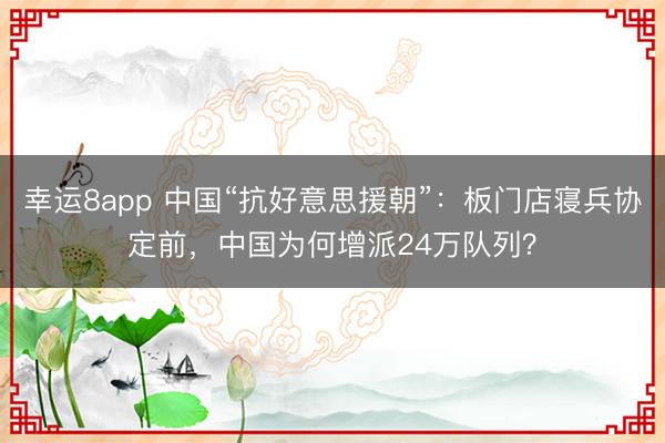 幸运8app 中国“抗好意思援朝”:板门店寝兵协定前,中国为何增派24万队列?